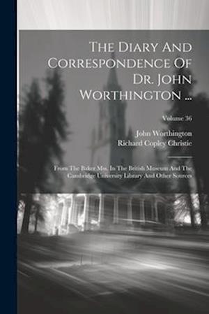 The Diary And Correspondence Of Dr. John Worthington ...: From The Baker Mss. In The British Museum And The Cambridge University Library And Other Sou
