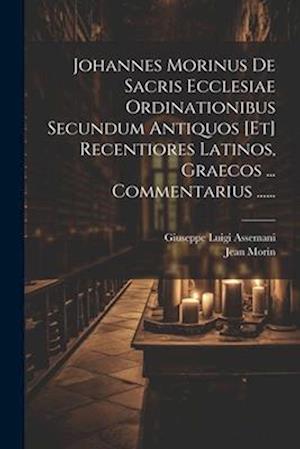 Johannes Morinus De Sacris Ecclesiae Ordinationibus Secundum Antiquos [et] Recentiores Latinos, Graecos ... Commentarius ......