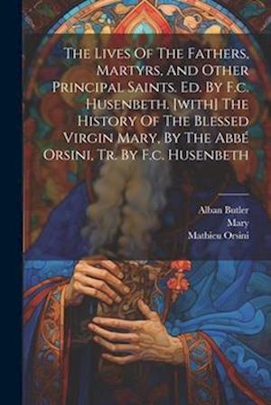 The Lives Of The Fathers, Martyrs, And Other Principal Saints. Ed. By F.c. Husenbeth. [with] The History Of The Blessed Virgin Mary, By The Abbé Orsin