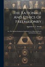 The Rationale And Ethics Of Freemasonry: Or, The Masonic Institution Considered As A Means Of Social And Individual Progress 