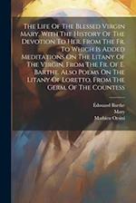 The Life Of The Blessed Virgin Mary, With The History Of The Devotion To Her. From The Fr. To Which Is Added Meditations On The Litany Of The Virgin, 