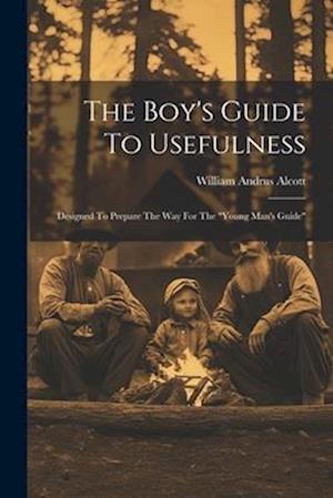 The Boy's Guide To Usefulness: Designed To Prepare The Way For The "young Man's Guide"