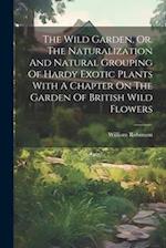 The Wild Garden, Or, The Naturalization And Natural Grouping Of Hardy Exotic Plants With A Chapter On The Garden Of British Wild Flowers 