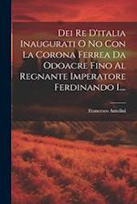 Dei Re D'italia Inaugurati O No Con La Corona Ferrea Da Odoacre Fino Al Regnante Imperatore Ferdinando I....