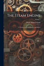 The Steam Engine: A Treatise On Steam Engines And Boilers; Volume 1 