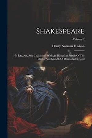 Shakespeare: His Life, Art, And Characters: With An Historical Sketch Of The Origin And Growth Of Drama In England; Volume 2