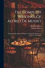The Complete Writings Of Alfred De Musset: Life [by Paul De Musset] Posthumous Works [tr. By Mary W. Artois, F.a. Schnneider 