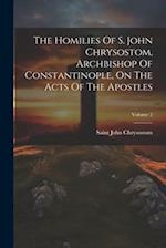 The Homilies Of S. John Chrysostom, Archbishop Of Constantinople, On The Acts Of The Apostles; Volume 2 