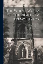 The Whole Works Of The Right Rev. Jeremy Taylor: The Real Presence Of Christ In The Holy Sacrament (cont.) A Dissuassive From Popery 