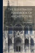 The Illustrated Handbook Of Architecture: Being A Concise And Popular Account Of The Different Styles Of Architecture Prevailing In All Ages And All C