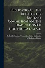 Publication ... . The Rockefeller Sanitary Commission For The Eradication Of Hookworm Disease. 