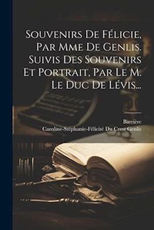 Souvenirs De Félicie, Par Mme De Genlis. Suivis Des Souvenirs Et Portrait, Par Le M. Le Duc De Lévis...