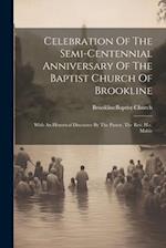 Celebration Of The Semi-centennial Anniversary Of The Baptist Church Of Brookline: With An Historical Discource By The Pastor, The Rev. H.c. Mabie 