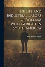The Life and Industrial Labors of William Wheelwright in South America 