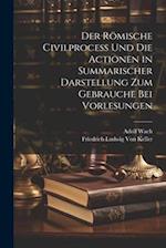 Der Römische Civilprocess Und Die Actionen in Summarischer Darstellung Zum Gebrauche Bei Vorlesungen