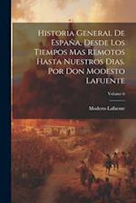 Historia General De España, Desde Los Tiempos Mas Remotos Hasta Nuestros Dias. Por Don Modesto Lafuente; Volume 6