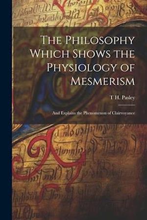 The Philosophy Which Shows the Physiology of Mesmerism: And Explains the Phenomenon of Clairvoyance