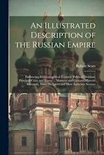 An Illustrated Description of the Russian Empire: Embracing Its Geographical Features, Political Divisions, Principal Cities and Towns ... Manners and