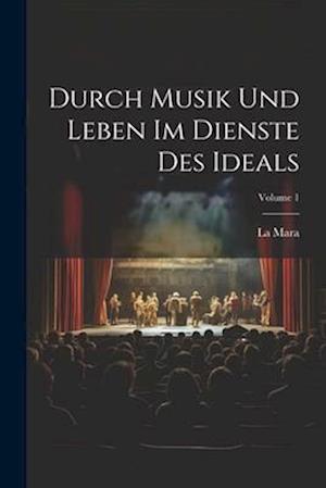 Durch Musik Und Leben Im Dienste Des Ideals; Volume 1
