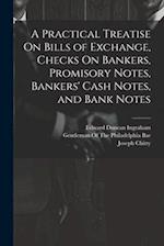 A Practical Treatise On Bills of Exchange, Checks On Bankers, Promisory Notes, Bankers' Cash Notes, and Bank Notes 