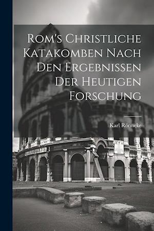 Rom's Christliche Katakomben Nach Den Ergebnissen Der Heutigen Forschung