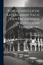 Rom's Christliche Katakomben Nach Den Ergebnissen Der Heutigen Forschung 