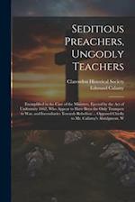 Seditious Preachers, Ungodly Teachers: Exemplified in the Case of the Ministers, Ejected by the Act of Uniformity 1662, Who Appear to Have Been the On
