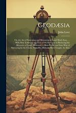 Geodæsia: Or, the Art of Surveying and Measuring of Land Made Easy. ... With New Tables for the Ease of the Surveyor in Reducing the Measures of Land.