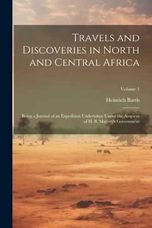 Travels and Discoveries in North and Central Africa: Being a Journal of an Expedition Undertaken Under the Auspices of H. B. Majesty's Government; Vol