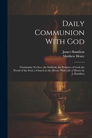 Daily Communion With God: Christianity No Sect; the Sabbath; the Promises of God; the Worth of the Soul; a Church in the House. With Life of Henry by