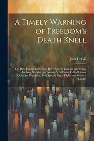 A Timely Warning of Freedom's Death Knell: Or, How Foreign Sovereigns Have Secretly Dug the Grave, and Are Now Slaughtering America's Bellowing Calf o
