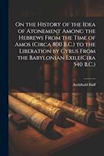 On the History of the Idea of Atonement Among the Hebrews From the Time of Amos (Circa 800 B.C.) to the Liberation by Cyrus From the Babylonian Exile(