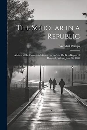 The Scholar in a Republic: Address at the Centennial Anniversary of the Phi Beta Kappa of Harvard College, June 30, 1881