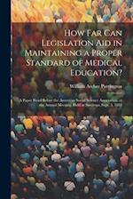 How Far Can Legislation Aid in Maintaining a Proper Standard of Medical Education?: A Paper Read Before the American Social Science Association, at th