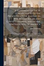 A Statement of Facts Connected With the Present State of Slavery in the British Sugar and Coffee Colonies, and in the United States of America: Togeth
