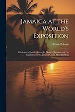 Jamaica at the World's Exposition: Catalogue of Articles From the Island of Jamaica and On Exhibition at the Jamaica Court, Main Building 