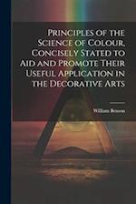Principles of the Science of Colour, Concisely Stated to Aid and Promote Their Useful Application in the Decorative Arts 