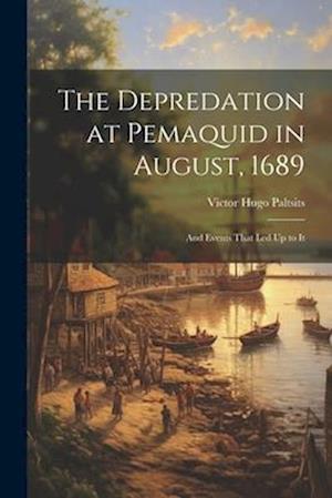 The Depredation at Pemaquid in August, 1689: And Events That Led Up to It