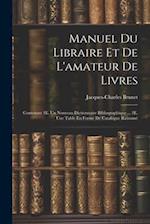 Manuel Du Libraire Et De L'amateur De Livres: Contenant 1E. Un Nouveau Dictionnaire Bibliographique ... 2E. Une Table En Forme De Catalogue Raisonn 