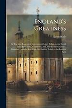 England's Greatness: Its Rise and Progress in Government, Laws, Religion, and Social Life; Agriculture, Commerce, and Manufactures; Science, Literatur