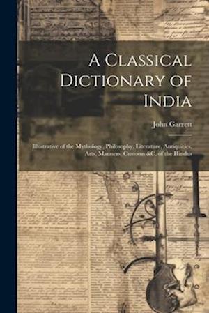 A Classical Dictionary of India: Illustrative of the Mythology, Philosophy, Literature, Antiquities, Arts, Manners, Customs &c. of the Hindus