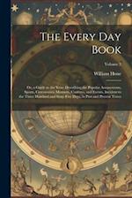 The Every Day Book: Or, a Guide to the Year: Describing the Popular Amusements, Sports, Ceremonies, Manners, Customs, and Events, Incident to the Thre