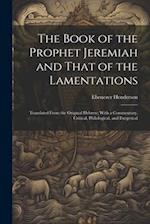 The Book of the Prophet Jeremiah and That of the Lamentations: Translated From the Original Hebrew; With a Commentary, Critical, Philological, and Exe
