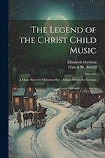 The Legend of the Christ Child Music: A Music Story for Christmas Eve ; Adapted From the German 