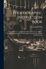 Photographic Instruction Book: A Systematic Course and Illustrated Hand-book on the Modern Practices of Photography in all its Various Branches for Am