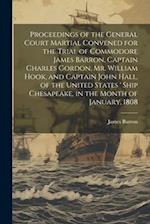 Proceedings of the General Court Martial Convened for the Trial of Commodore James Barron, Captain Charles Gordon, Mr. William Hook, and Captain John 