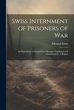 Swiss Internment of Prisoners of War: An Experiment in International Humane Legislation and Administration : a Report 