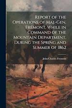 Report of the Operations of Maj.-Gen. Frémont, While in Command of the Mountain Department, During the Spring and Summer of 1862 