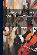 Micah Hawkins and The Saw-mill; a Sketch of the First Successful American Opera and its Author 