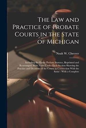 The law and Practice of Probate Courts in the State of Michigan: Including the Entire Probate Statutes, Reprinted and Rearranged, With Notes Under Eac